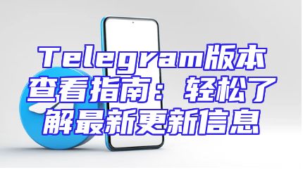 Telegram版本查看指南：轻松了解最新更新信息