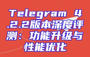 Telegram 4.2.2版本深度评测：功能升级与性能优化