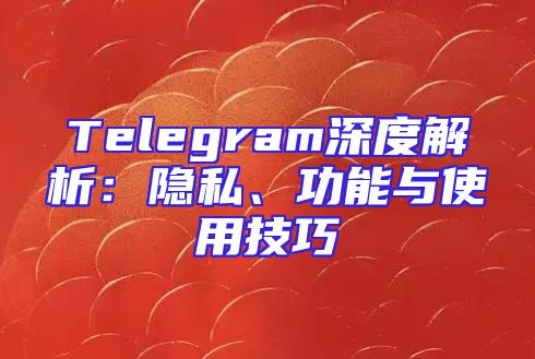 Telegram深度解析：隐私、功能与使用技巧