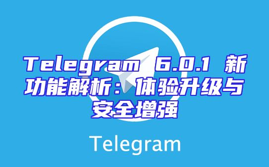 Telegram 6.0.1 新功能解析：体验升级与安全增强