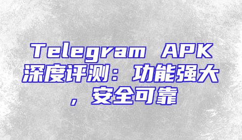 Telegram APK深度评测：功能强大，安全可靠