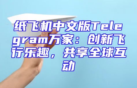 纸飞机中文版Telegram万家：创新飞行乐趣，共享全球互动