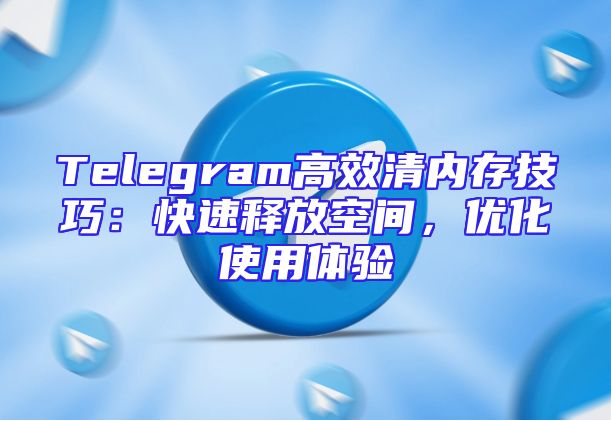 Telegram高效清内存技巧：快速释放空间，优化使用体验