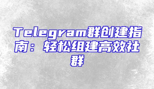 Telegram群创建指南：轻松组建高效社群