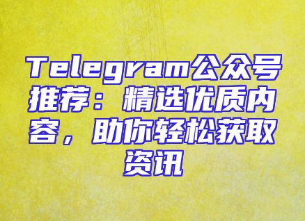 Telegram公众号推荐：精选优质内容，助你轻松获取资讯