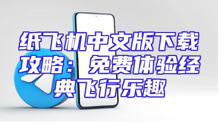 纸飞机中文版下载攻略：免费体验经典飞行乐趣