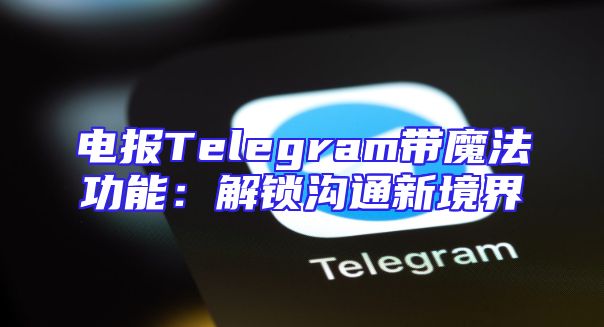 电报Telegram带魔法功能：解锁沟通新境界