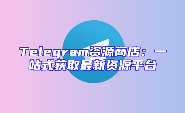 Telegram资源商店：一站式获取最新资源平台