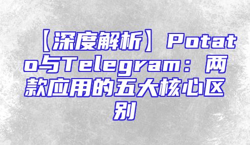 【深度解析】Potato与Telegram：两款应用的五大核心区别