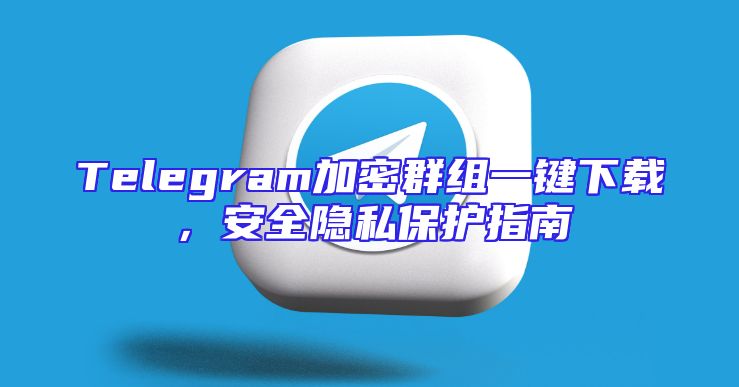 Telegram加密群组一键下载，安全隐私保护指南