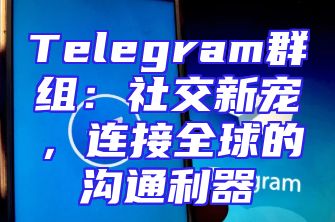 Telegram群组：社交新宠，连接全球的沟通利器