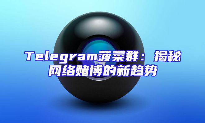 Telegram菠菜群：揭秘网络赌博的新趋势