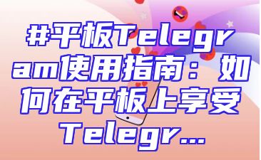 #平板Telegram使用指南：如何在平板上享受Telegr...