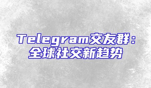 Telegram交友群：全球社交新趋势