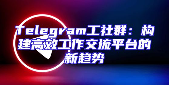 Telegram工社群：构建高效工作交流平台的新趋势