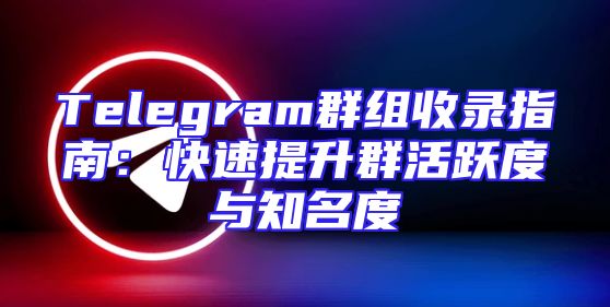 Telegram群组收录指南：快速提升群活跃度与知名度