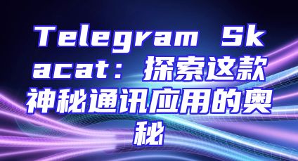 Telegram Skacat：探索这款神秘通讯应用的奥秘