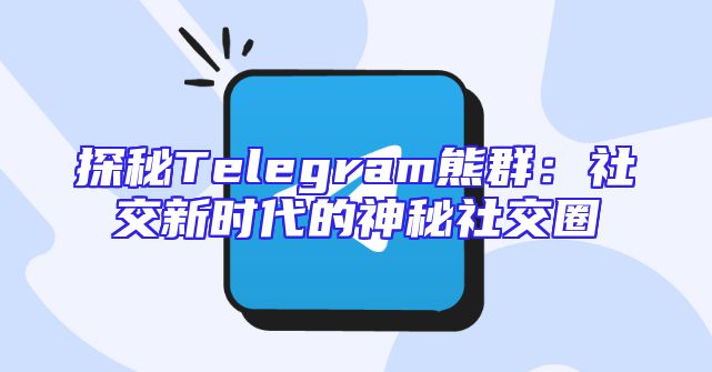 探秘Telegram熊群：社交新时代的神秘社交圈