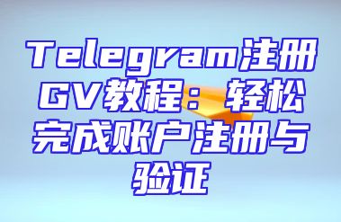 Telegram注册GV教程：轻松完成账户注册与验证