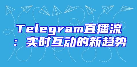 Telegram直播流：实时互动的新趋势