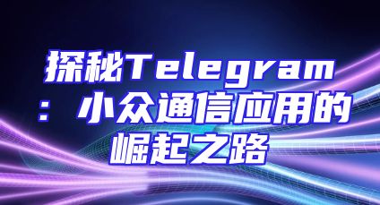 探秘Telegram：小众通信应用的崛起之路