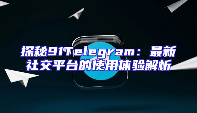 探秘91Telegram：最新社交平台的使用体验解析