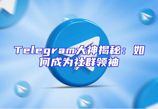Telegram大神揭秘：如何成为社群领袖