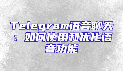 Telegram语音聊天：如何使用和优化语音功能