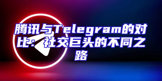 腾讯与Telegram的对比：社交巨头的不同之路