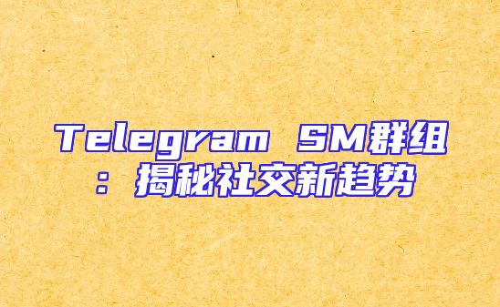 Telegram SM群组：揭秘社交新趋势