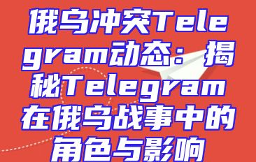 俄乌冲突Telegram动态：揭秘Telegram在俄乌战事中的角色与影响