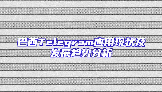 巴西Telegram应用现状及发展趋势分析