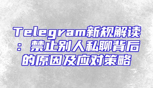 Telegram新规解读：禁止别人私聊背后的原因及应对策略