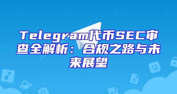 Telegram代币SEC审查全解析：合规之路与未来展望