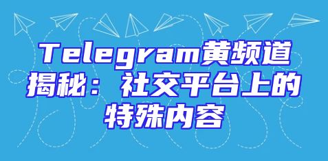 Telegram黄频道揭秘：社交平台上的特殊内容