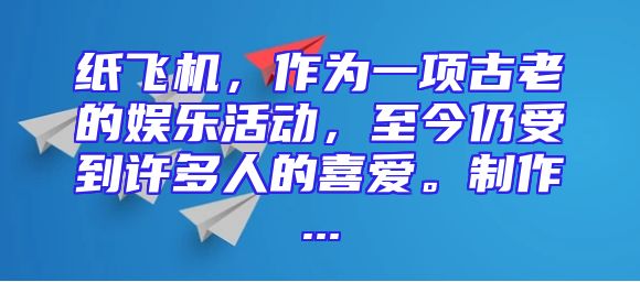 纸飞机，作为一项古老的娱乐活动，至今仍受到许多人的喜爱。制作...