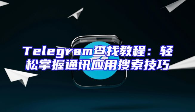 Telegram查找教程：轻松掌握通讯应用搜索技巧