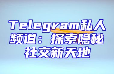Telegram私人频道：探索隐秘社交新天地