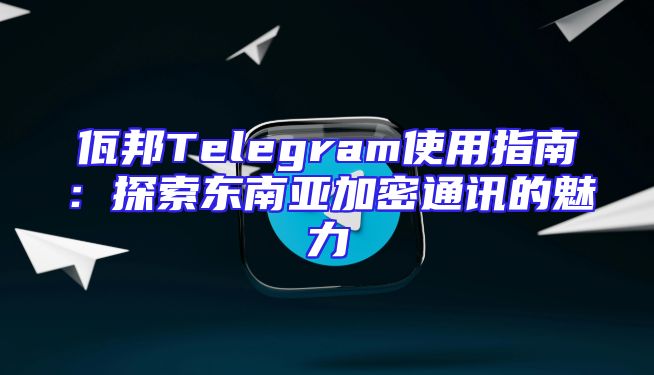 佤邦Telegram使用指南：探索东南亚加密通讯的魅力