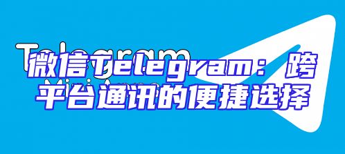 微信Telegram：跨平台通讯的便捷选择