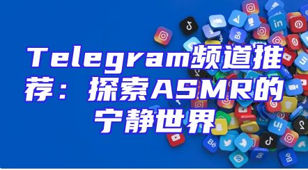Telegram频道推荐：探索ASMR的宁静世界