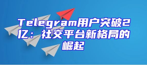 Telegram用户突破2亿：社交平台新格局的崛起