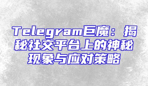 Telegram巨魔：揭秘社交平台上的神秘现象与应对策略