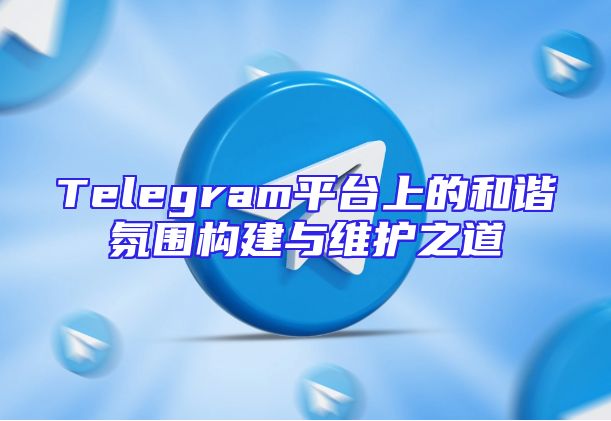 Telegram平台上的和谐氛围构建与维护之道