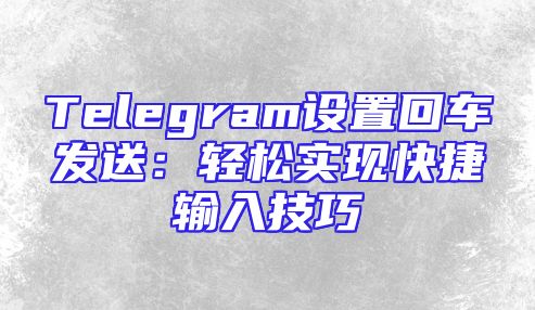 Telegram设置回车发送：轻松实现快捷输入技巧