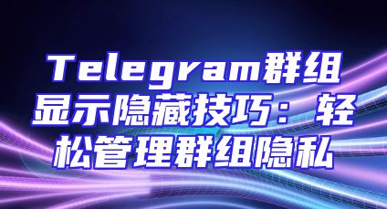 Telegram群组显示隐藏技巧：轻松管理群组隐私