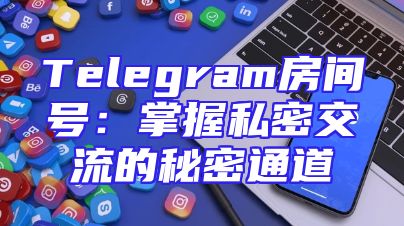 Telegram房间号：掌握私密交流的秘密通道