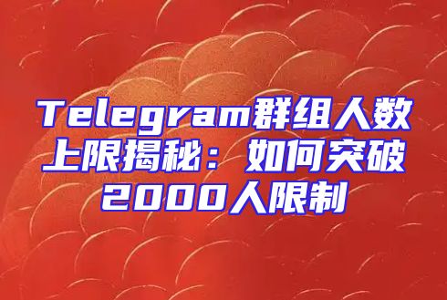 Telegram群组人数上限揭秘：如何突破2000人限制