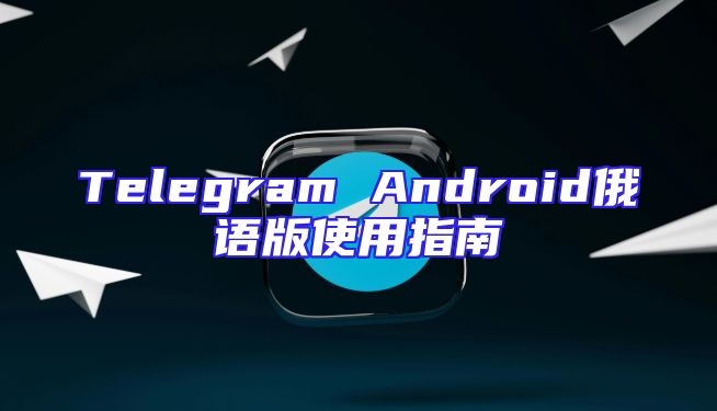 Telegram Android俄语版使用指南