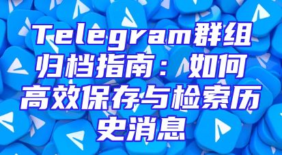 Telegram群组归档指南：如何高效保存与检索历史消息